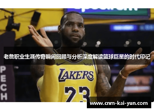 老詹职业生涯传奇瞬间回顾与分析深度解读篮球巨星的时代印记