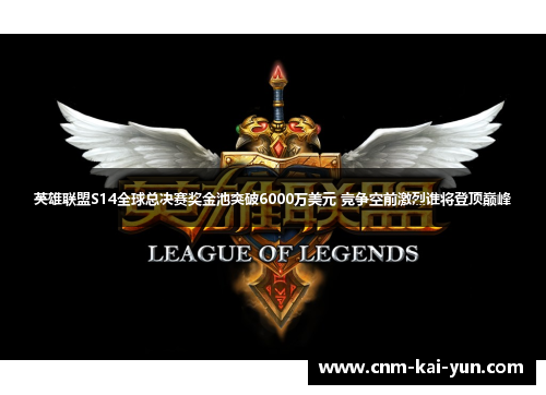 英雄联盟S14全球总决赛奖金池突破6000万美元 竞争空前激烈谁将登顶巅峰