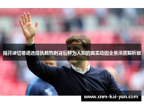 揭开波切蒂诺选择执教热刺背后鲜为人知的真实动因全景深度解析版