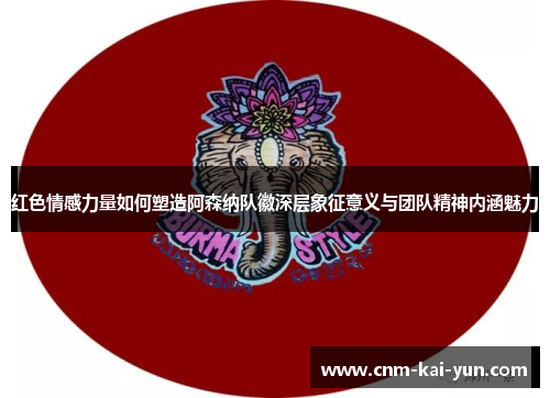 红色情感力量如何塑造阿森纳队徽深层象征意义与团队精神内涵魅力 红色情感力量如何塑造阿森纳队徽深层象征意义与团队精神内涵魅力