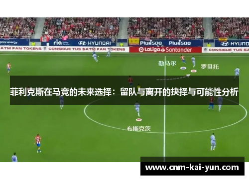 菲利克斯在马竞的未来选择:留队与离开的抉择与可能性分析 菲利克斯在马竞的未来选择:留队与离开的抉择与可能性分析