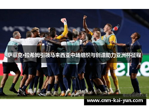 萨菲克·拉希姆引领马来西亚中场组织与创造助力亚洲杯征程 萨菲克·拉希姆引领马来西亚中场组织与创造助力亚洲杯征程