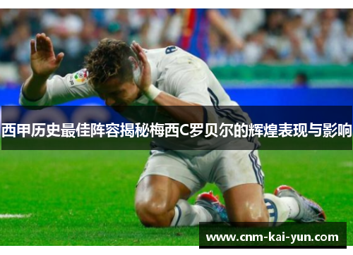 西甲历史最佳阵容揭秘梅西C罗贝尔的辉煌表现与影响 西甲历史最佳阵容揭秘梅西C罗贝尔的辉煌表现与影响