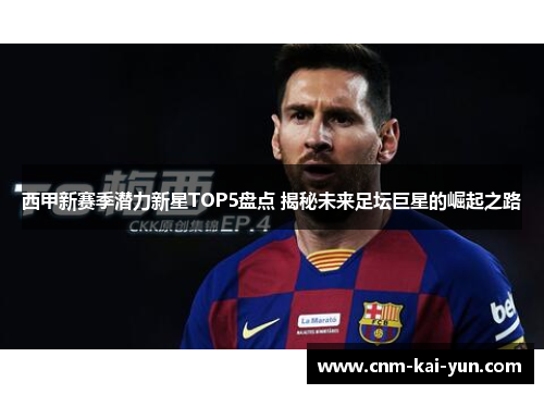 西甲新赛季潜力新星TOP5盘点 揭秘未来足坛巨星的崛起之路 西甲新赛季潜力新星TOP5盘点 揭秘未来足坛巨星的崛起之路