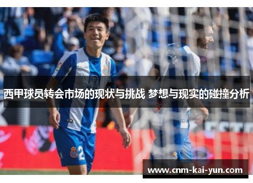 西甲球员转会市场的现状与挑战 梦想与现实的碰撞分析 西甲球员转会市场的现状与挑战 梦想与现实的碰撞分析