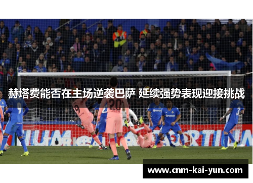 赫塔费能否在主场逆袭巴萨 延续强势表现迎接挑战