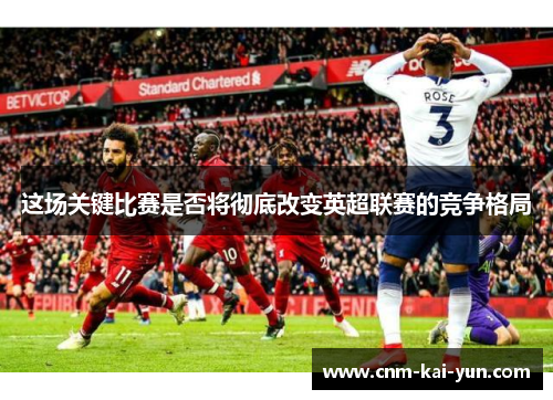 这场关键比赛是否将彻底改变英超联赛的竞争格局