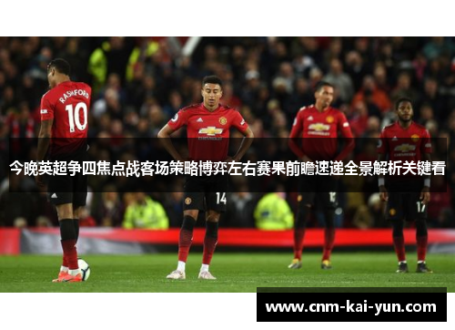 今晚英超争四焦点战客场策略博弈左右赛果前瞻速递全景解析关键看 今晚英超争四焦点战客场策略博弈左右赛果前瞻速递全景解析关键看
