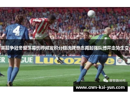 英超争冠冬窗落幕伤停频发积分榜洗牌悬念再起强队博弈走势生变 英超争冠冬窗落幕伤停频发积分榜洗牌悬念再起强队博弈走势生变