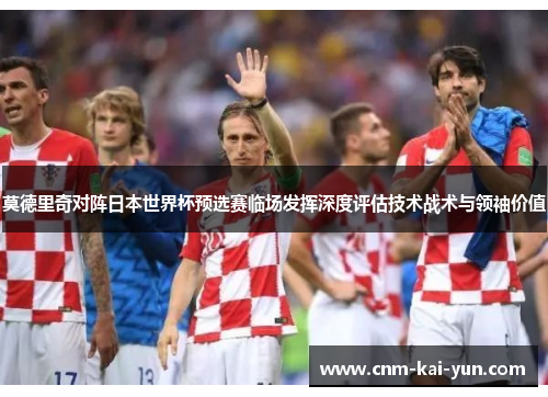 莫德里奇对阵日本世界杯预选赛临场发挥深度评估技术战术与领袖价值