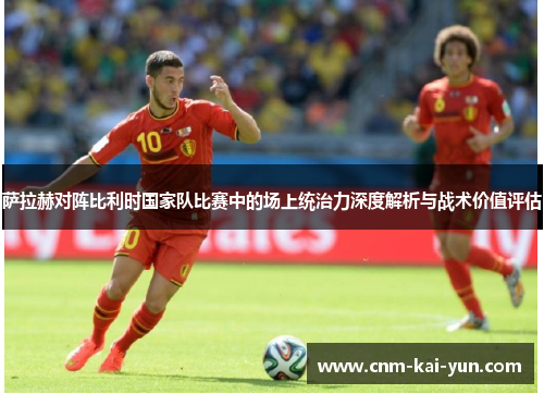 萨拉赫对阵比利时国家队比赛中的场上统治力深度解析与战术价值评估 萨拉赫对阵比利时国家队比赛中的场上统治力深度解析与战术价值评估