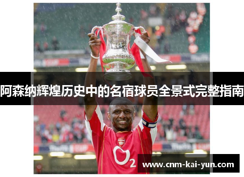 阿森纳辉煌历史中的名宿球员全景式完整指南