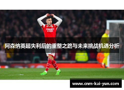 阿森纳英超失利后的重整之路与未来挑战机遇分析