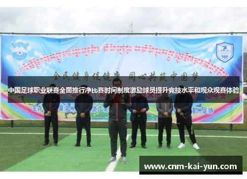 中国足球职业联赛全面推行净比赛时间制度激励球员提升竞技水平和观众观赛体验