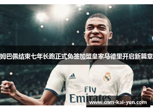 姆巴佩结束七年长跑正式免签加盟皇家马德里开启新篇章