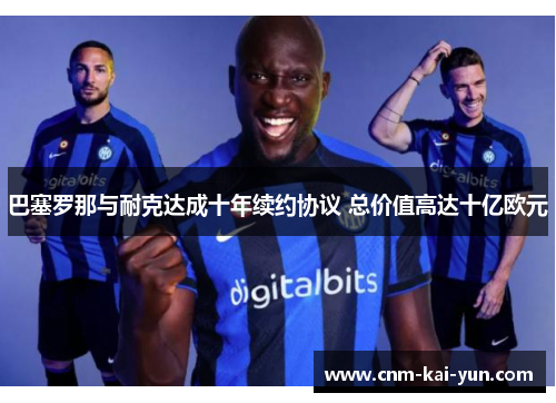 巴塞罗那与耐克达成十年续约协议 总价值高达十亿欧元 巴塞罗那与耐克达成十年续约协议 总价值高达十亿欧元