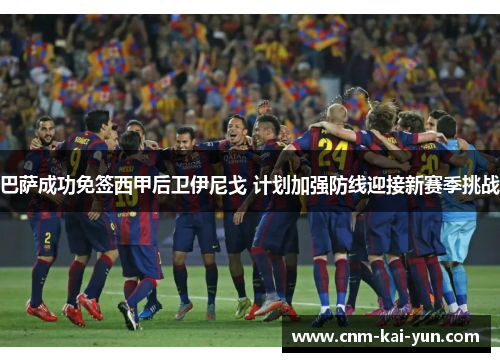 巴萨成功免签西甲后卫伊尼戈 计划加强防线迎接新赛季挑战 巴萨成功免签西甲后卫伊尼戈 计划加强防线迎接新赛季挑战