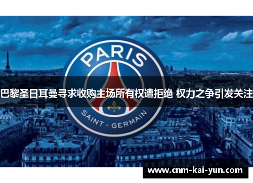 巴黎圣日耳曼寻求收购主场所有权遭拒绝 权力之争引发关注