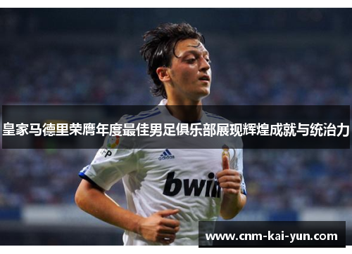 皇家马德里荣膺年度最佳男足俱乐部展现辉煌成就与统治力