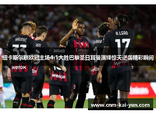 纽卡斯尔联欧冠主场4-1大胜巴黎圣日耳曼演绎惊天逆袭精彩瞬间