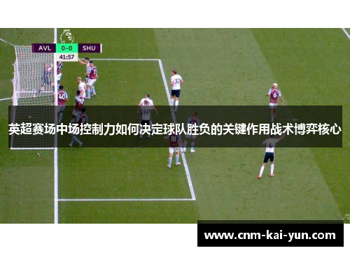 英超赛场中场控制力如何决定球队胜负的关键作用战术博弈核心 英超赛场中场控制力如何决定球队胜负的关键作用战术博弈核心