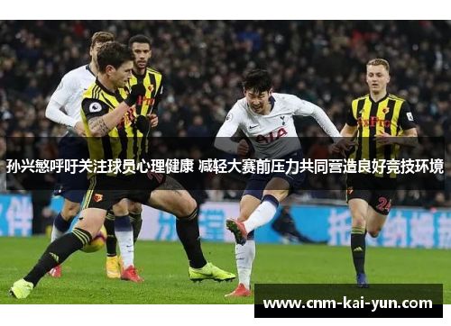 孙兴慜呼吁关注球员心理健康 减轻大赛前压力共同营造良好竞技环境