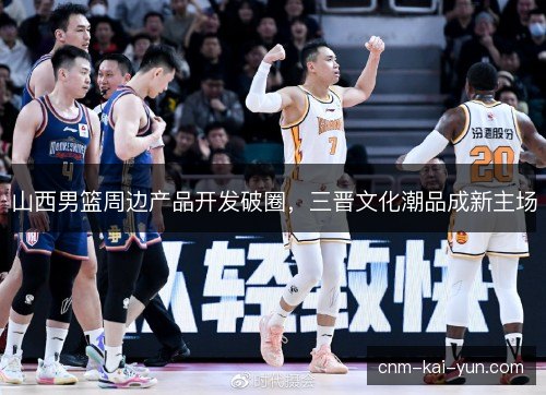山西男篮周边产品开发破圈，三晋文化潮品成新主场